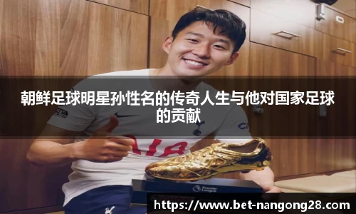 朝鲜足球明星孙性名的传奇人生与他对国家足球的贡献